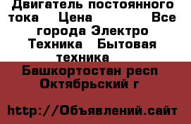 Двигатель постоянного тока. › Цена ­ 12 000 - Все города Электро-Техника » Бытовая техника   . Башкортостан респ.,Октябрьский г.